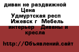 диван не раздвижной  › Цена ­ 2 500 - Удмуртская респ., Ижевск г. Мебель, интерьер » Диваны и кресла   